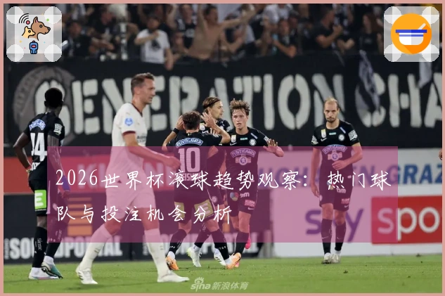 2026世界杯滚球趋势观察：热门球队与投注机会分析
