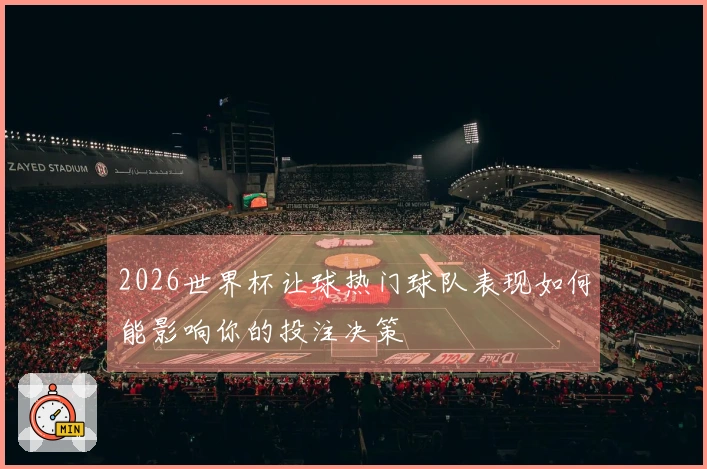 2026世界杯让球热门球队表现如何能影响你的投注决策