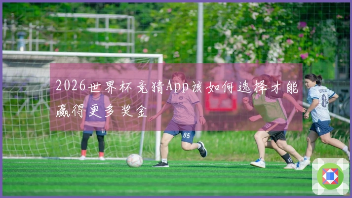2026世界杯竞猜App该如何选择才能赢得更多奖金
