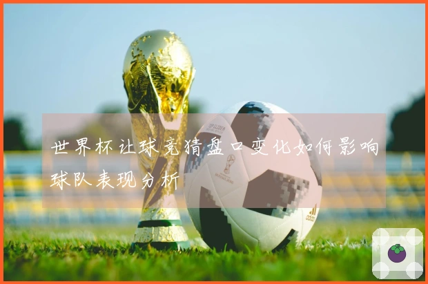 世界杯让球竞猜盘口变化如何影响球队表现分析