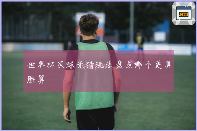 世界杯买球竞猜玩法盘点哪个更具胜算