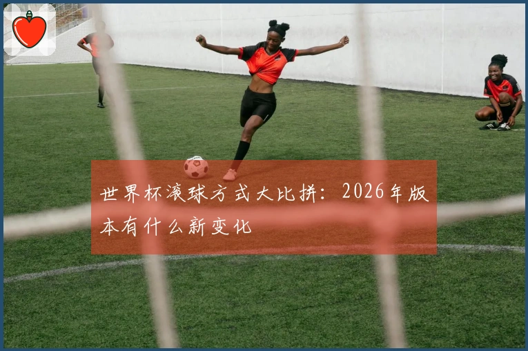 世界杯滚球方式大比拼：2026年版本有什么新变化