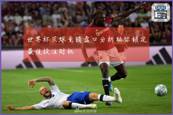 世界杯买球竞猜盘口分析助你锁定最佳投注时机