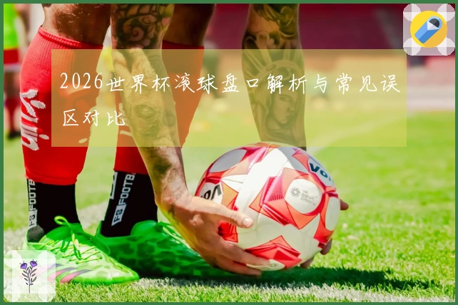 2026世界杯滚球盘口解析与常见误区对比