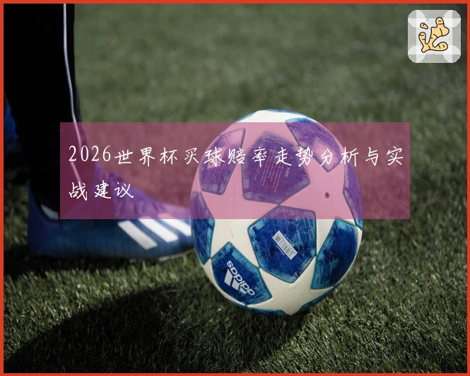 2026世界杯买球赔率走势分析与实战建议