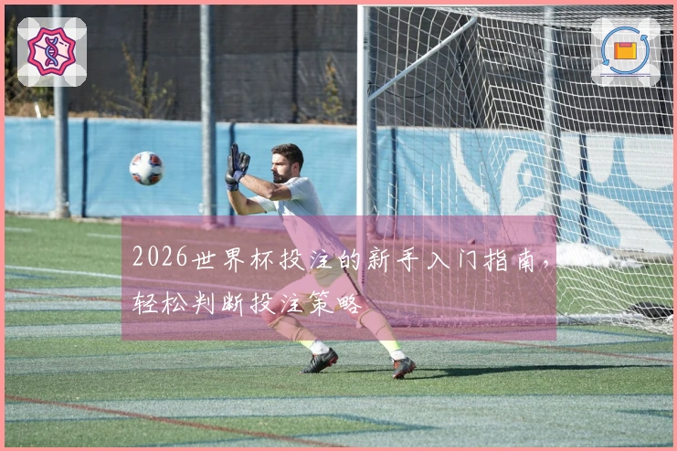2026世界杯投注的新手入门指南，轻松判断投注策略