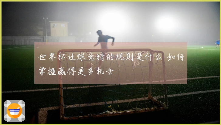 世界杯让球竞猜的规则是什么 如何掌握赢得更多机会