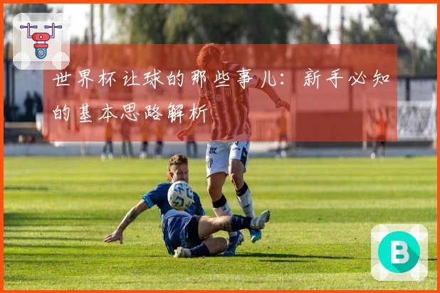 世界杯让球的那些事儿：新手必知的基本思路解析