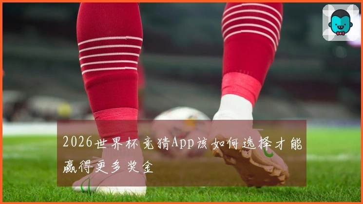 2026世界杯竞猜App该如何选择才能赢得更多奖金