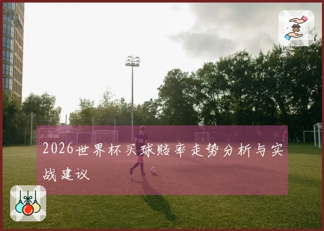 2026世界杯买球赔率走势分析与实战建议