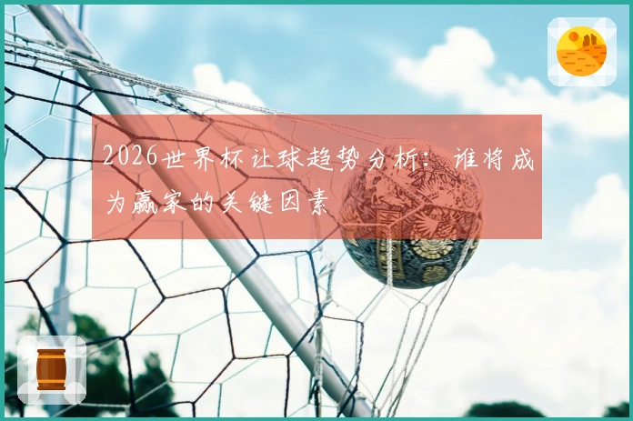 2026世界杯让球趋势分析：谁将成为赢家的关键因素