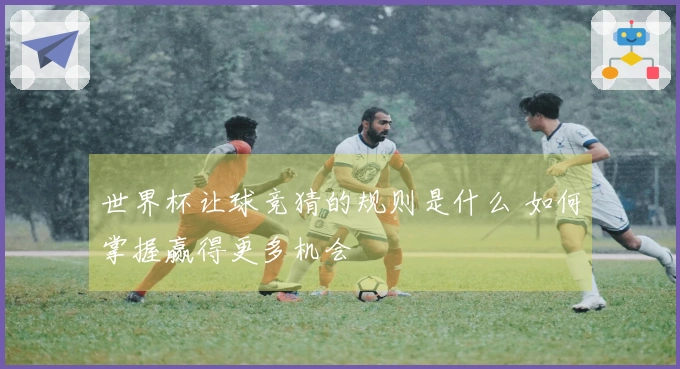 世界杯让球竞猜的规则是什么 如何掌握赢得更多机会