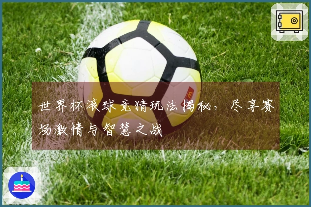 世界杯滚球竞猜玩法揭秘，尽享赛场激情与智慧之战