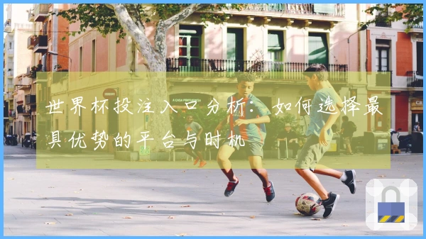 世界杯投注入口分析：如何选择最具优势的平台与时机
