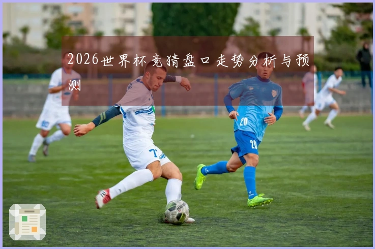 2026世界杯竞猜盘口走势分析与预测